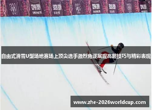 自由式滑雪U型场地赛场上顶尖选手激烈角逐展现高超技巧与精彩表现