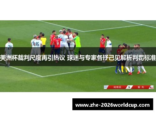 美洲杯裁判尺度再引热议 球迷与专家各抒己见解析判罚标准 美洲杯裁判尺度再引热议 球迷与专家各抒己见解析判罚标准