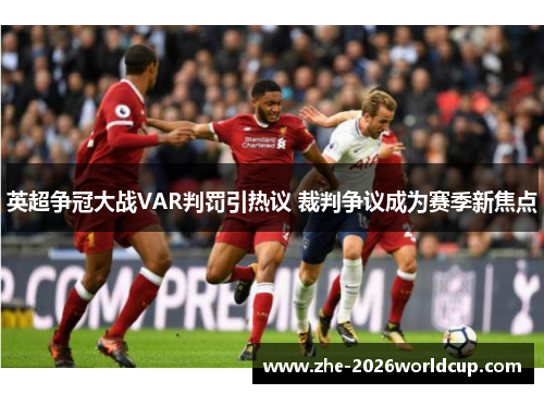 英超争冠大战VAR判罚引热议 裁判争议成为赛季新焦点
