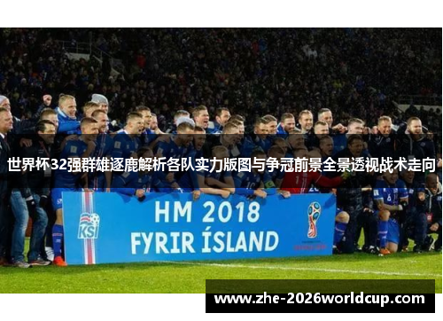 世界杯32强群雄逐鹿解析各队实力版图与争冠前景全景透视战术走向 世界杯32强群雄逐鹿解析各队实力版图与争冠前景全景透视战术走向