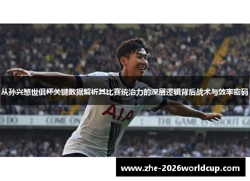 从孙兴慜世俱杯关键数据解析其比赛统治力的深层逻辑背后战术与效率密码