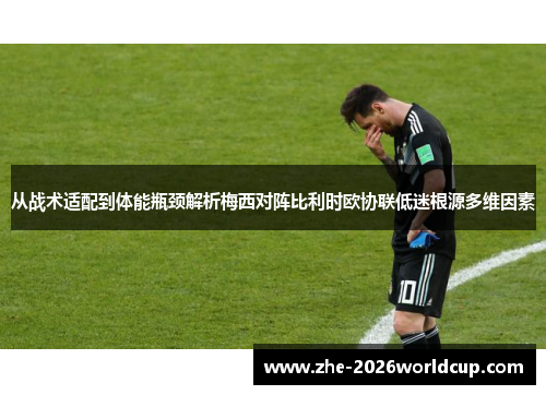 从战术适配到体能瓶颈解析梅西对阵比利时欧协联低迷根源多维因素