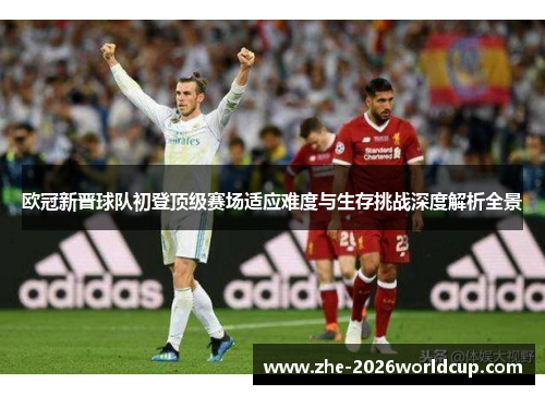 欧冠新晋球队初登顶级赛场适应难度与生存挑战深度解析全景