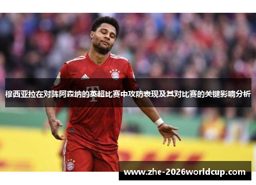 穆西亚拉在对阵阿森纳的英超比赛中攻防表现及其对比赛的关键影响分析