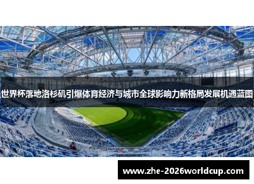世界杯落地洛杉矶引爆体育经济与城市全球影响力新格局发展机遇蓝图