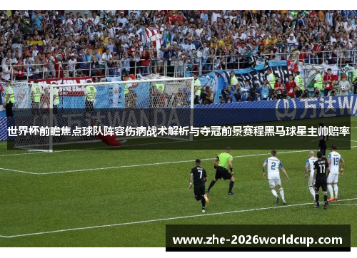 世界杯前瞻焦点球队阵容伤病战术解析与夺冠前景赛程黑马球星主帅赔率 世界杯前瞻焦点球队阵容伤病战术解析与夺冠前景赛程黑马球星主帅赔率