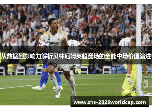 从数据到影响力解析贝林厄姆英超赛场的全能中场价值演进