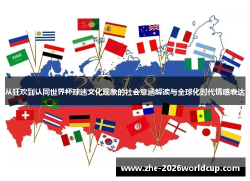 从狂欢到认同世界杯球迷文化现象的社会意涵解读与全球化时代情感表达 从狂欢到认同世界杯球迷文化现象的社会意涵解读与全球化时代情感表达