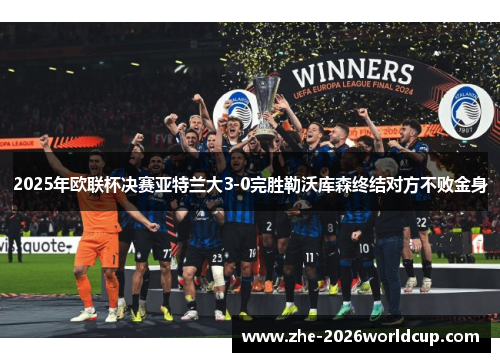 2025年欧联杯决赛亚特兰大3-0完胜勒沃库森终结对方不败金身