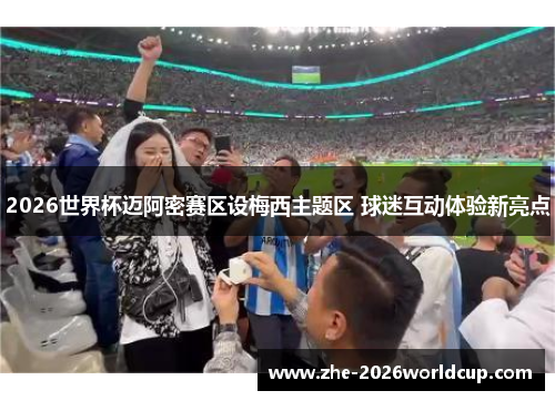 2026世界杯迈阿密赛区设梅西主题区 球迷互动体验新亮点