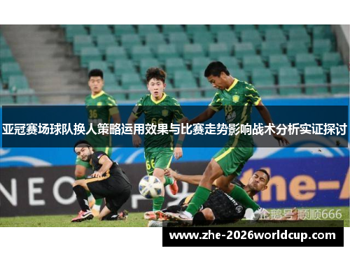 亚冠赛场球队换人策略运用效果与比赛走势影响战术分析实证探讨
