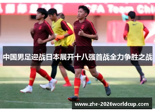 中国男足迎战日本展开十八强首战全力争胜之战