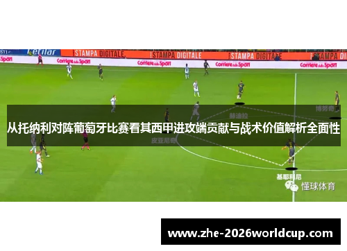 从托纳利对阵葡萄牙比赛看其西甲进攻端贡献与战术价值解析全面性