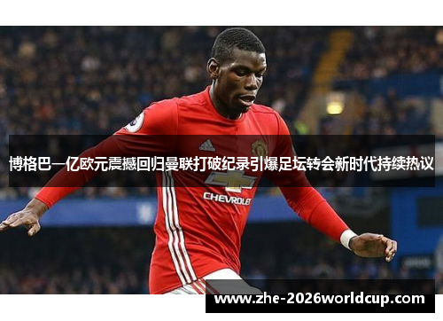 博格巴一亿欧元震撼回归曼联打破纪录引爆足坛转会新时代持续热议