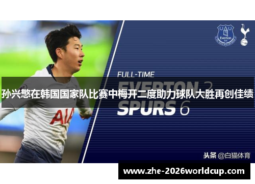 孙兴慜在韩国国家队比赛中梅开二度助力球队大胜再创佳绩 孙兴慜在韩国国家队比赛中梅开二度助力球队大胜再创佳绩