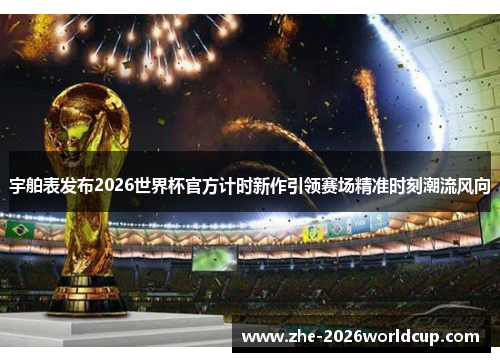宇舶表发布2026世界杯官方计时新作引领赛场精准时刻潮流风向 宇舶表发布2026世界杯官方计时新作引领赛场精准时刻潮流风向