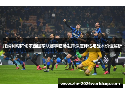 托纳利对阵切尔西国家队赛事临场发挥深度评估与战术价值解析 托纳利对阵切尔西国家队赛事临场发挥深度评估与战术价值解析